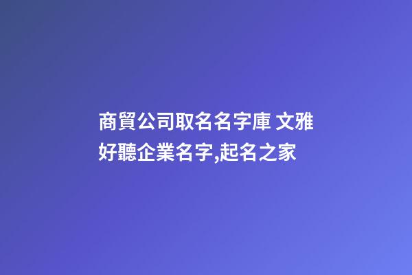 商貿公司取名名字庫 文雅好聽企業名字,起名之家-第1張-公司起名-玄機派